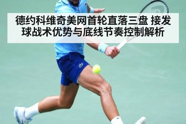 德约科维奇美网首轮直落三盘 接发球战术优势与底线节奏控制解析