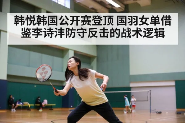 韩悦韩国公开赛登顶 国羽女单借鉴李诗沣防守反击的战术逻辑