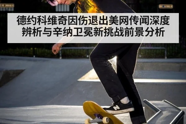 德约科维奇因伤退出美网传闻深度辨析与辛纳卫冕新挑战前景分析